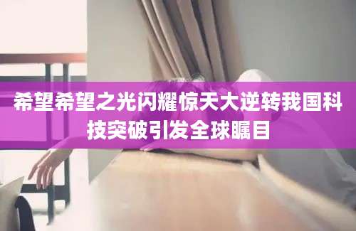 希望希望之光闪耀惊天大逆转我国科技突破引发全球瞩目