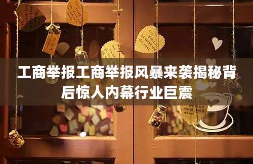 工商举报工商举报风暴来袭揭秘背后惊人内幕行业巨震