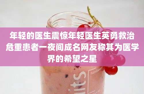 年轻的医生震惊年轻医生英勇救治危重患者一夜间成名网友称其为医学界的希望之星