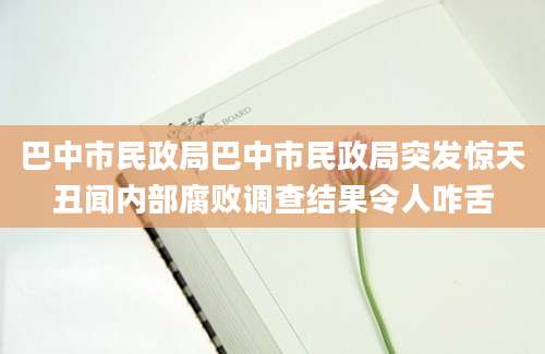 巴中市民政局巴中市民政局突发惊天丑闻内部腐败调查结果令人咋舌