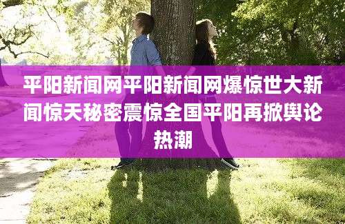平阳新闻网平阳新闻网爆惊世大新闻惊天秘密震惊全国平阳再掀舆论热潮