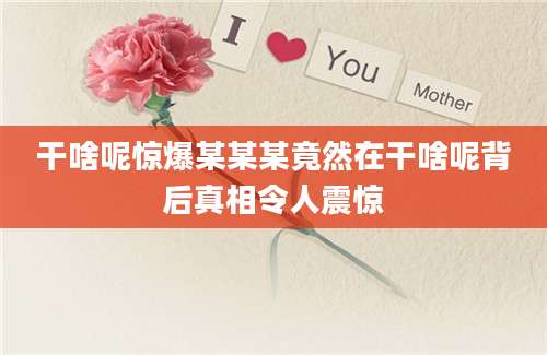 干啥呢惊爆某某某竟然在干啥呢背后真相令人震惊
