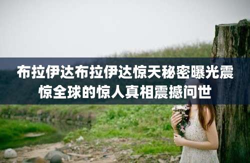 布拉伊达布拉伊达惊天秘密曝光震惊全球的惊人真相震撼问世