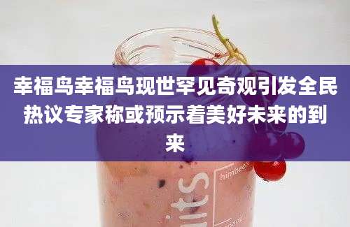 幸福鸟幸福鸟现世罕见奇观引发全民热议专家称或预示着美好未来的到来