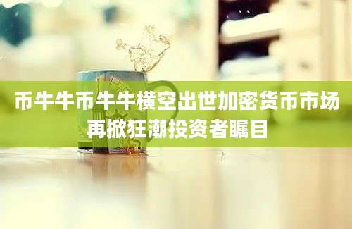 币牛牛币牛牛横空出世加密货币市场再掀狂潮投资者瞩目