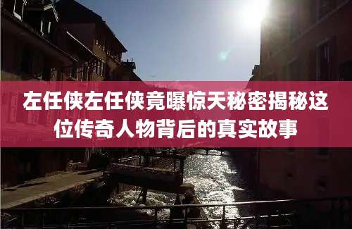 左任侠左任侠竟曝惊天秘密揭秘这位传奇人物背后的真实故事