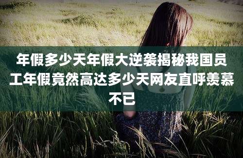 年假多少天年假大逆袭揭秘我国员工年假竟然高达多少天网友直呼羡慕不已