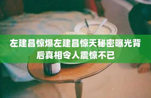 左建昌惊爆左建昌惊天秘密曝光背后真相令人震惊不已