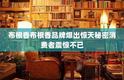 布根香布根香品牌爆出惊天秘密消费者震惊不已