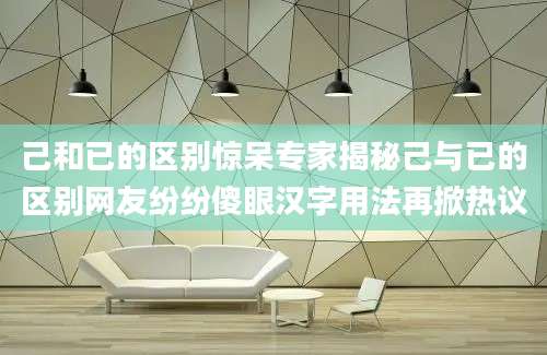 己和已的区别惊呆专家揭秘己与已的区别网友纷纷傻眼汉字用法再掀热议