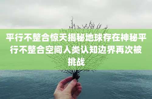 平行不整合惊天揭秘地球存在神秘平行不整合空间人类认知边界再次被挑战