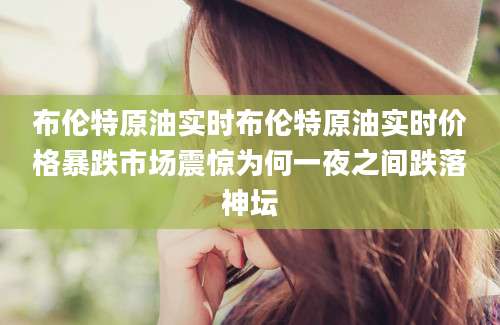 布伦特原油实时布伦特原油实时价格暴跌市场震惊为何一夜之间跌落神坛