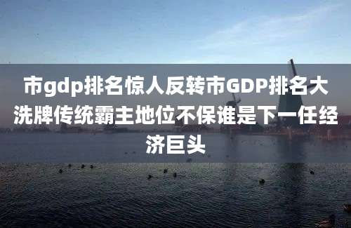 市gdp排名惊人反转市GDP排名大洗牌传统霸主地位不保谁是下一任经济巨头