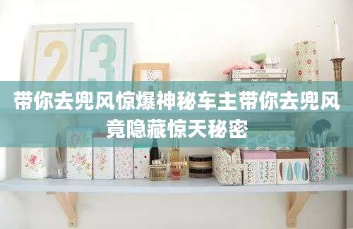 带你去兜风惊爆神秘车主带你去兜风竟隐藏惊天秘密