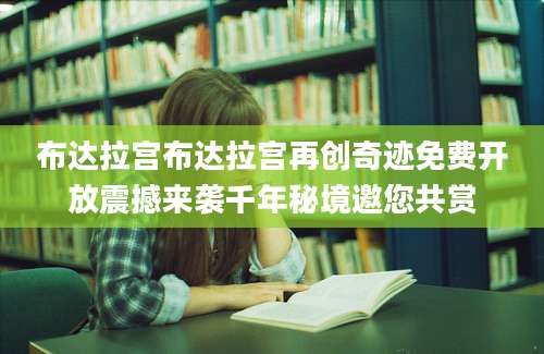 布达拉宫布达拉宫再创奇迹免费开放震撼来袭千年秘境邀您共赏