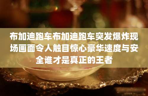 布加迪跑车布加迪跑车突发爆炸现场画面令人触目惊心豪华速度与安全谁才是真正的王者