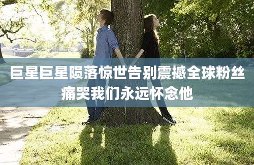 巨星巨星陨落惊世告别震撼全球粉丝痛哭我们永远怀念他