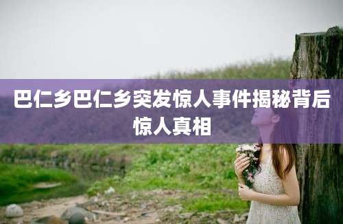 巴仁乡巴仁乡突发惊人事件揭秘背后惊人真相