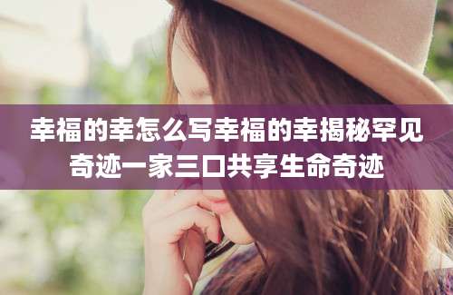 幸福的幸怎么写幸福的幸揭秘罕见奇迹一家三口共享生命奇迹