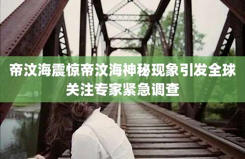 帝汶海震惊帝汶海神秘现象引发全球关注专家紧急调查