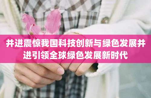 并进震惊我国科技创新与绿色发展并进引领全球绿色发展新时代