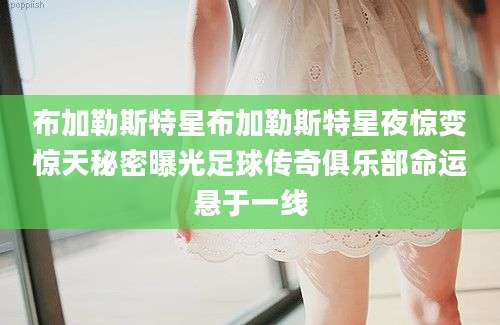 布加勒斯特星布加勒斯特星夜惊变惊天秘密曝光足球传奇俱乐部命运悬于一线