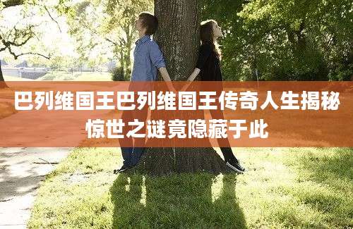 巴列维国王巴列维国王传奇人生揭秘惊世之谜竟隐藏于此