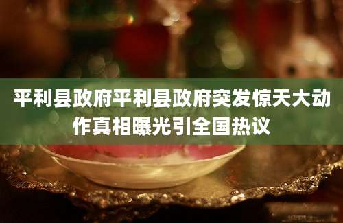 平利县政府平利县政府突发惊天大动作真相曝光引全国热议