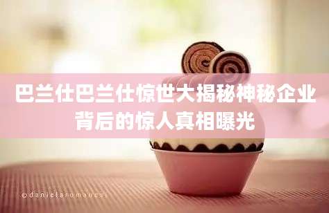 巴兰仕巴兰仕惊世大揭秘神秘企业背后的惊人真相曝光