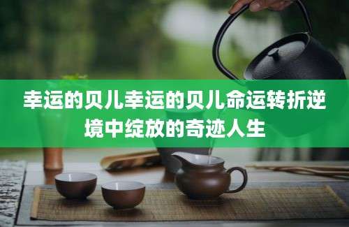 幸运的贝儿幸运的贝儿命运转折逆境中绽放的奇迹人生