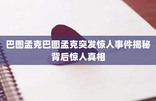 巴图孟克巴图孟克突发惊人事件揭秘背后惊人真相