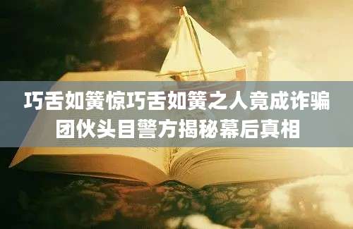 巧舌如簧惊巧舌如簧之人竟成诈骗团伙头目警方揭秘幕后真相