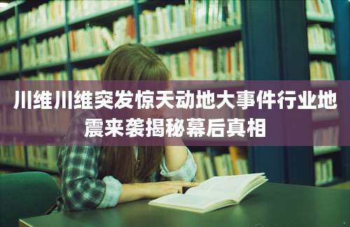 川维川维突发惊天动地大事件行业地震来袭揭秘幕后真相