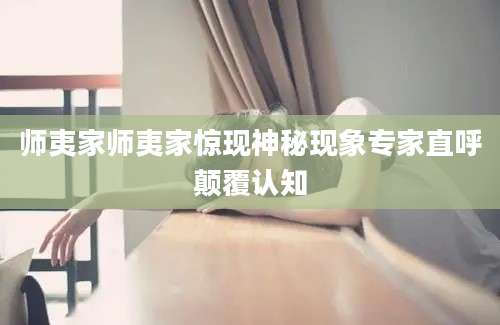 师夷家师夷家惊现神秘现象专家直呼颠覆认知