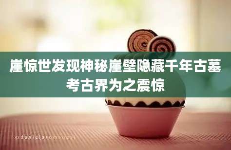崖惊世发现神秘崖壁隐藏千年古墓考古界为之震惊