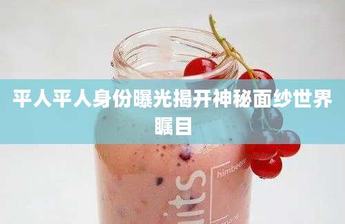 平人平人身份曝光揭开神秘面纱世界瞩目