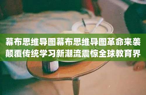 幕布思维导图幕布思维导图革命来袭颠覆传统学习新潮流震惊全球教育界
