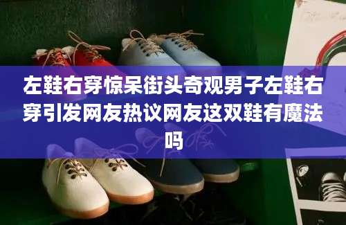 左鞋右穿惊呆街头奇观男子左鞋右穿引发网友热议网友这双鞋有魔法吗