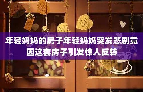 年轻妈妈的房子年轻妈妈突发悲剧竟因这套房子引发惊人反转