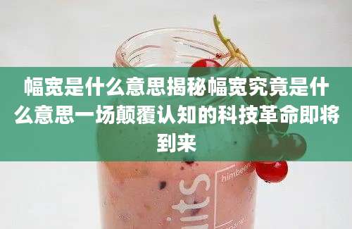 幅宽是什么意思揭秘幅宽究竟是什么意思一场颠覆认知的科技革命即将到来