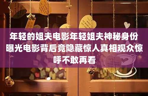 年轻的姐夫电影年轻姐夫神秘身份曝光电影背后竟隐藏惊人真相观众惊呼不敢再看