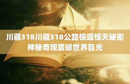 川藏318川藏318公路惊现惊天秘密神秘奇观震撼世界目光