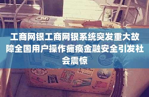 工商网银工商网银系统突发重大故障全国用户操作瘫痪金融安全引发社会震惊