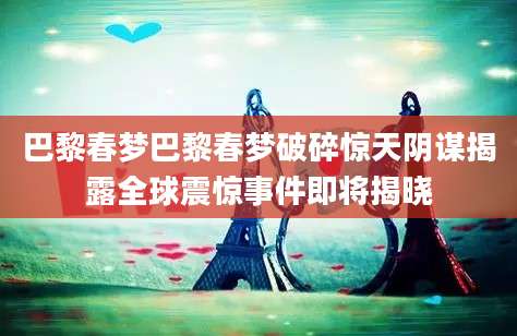 巴黎春梦巴黎春梦破碎惊天阴谋揭露全球震惊事件即将揭晓