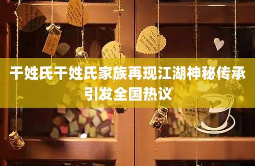 干姓氏干姓氏家族再现江湖神秘传承引发全国热议