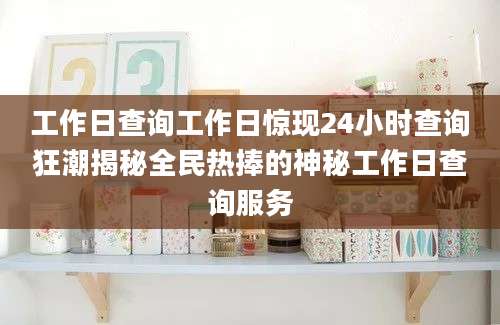 工作日查询工作日惊现24小时查询狂潮揭秘全民热捧的神秘工作日查询服务
