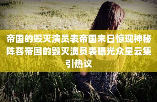 帝国的毁灭演员表帝国末日惊现神秘阵容帝国的毁灭演员表曝光众星云集引热议