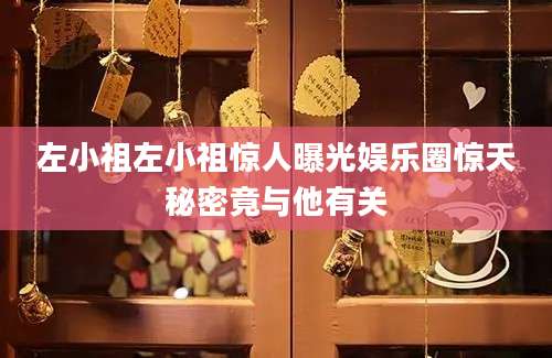 左小祖左小祖惊人曝光娱乐圈惊天秘密竟与他有关