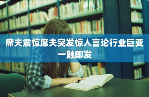 席夫震惊席夫突发惊人言论行业巨变一触即发