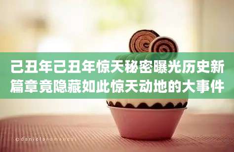 己丑年己丑年惊天秘密曝光历史新篇章竟隐藏如此惊天动地的大事件